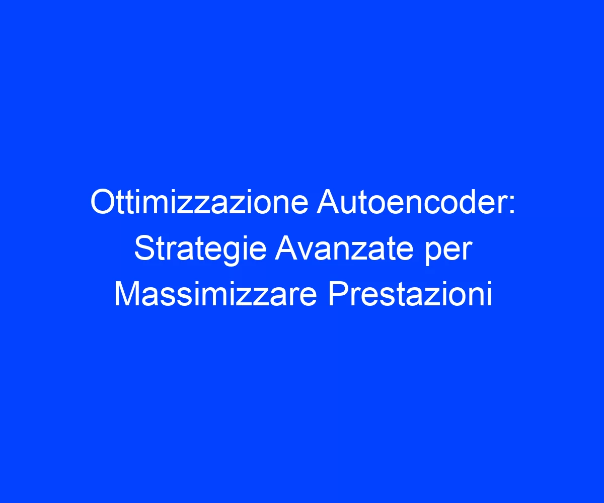 Ottimizzazione Autoencoder: Strategie Avanzate per Massimizzare Prestazioni
